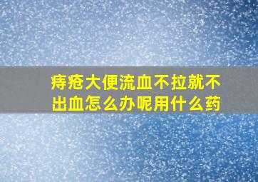 痔疮大便流血不拉就不出血怎么办呢用什么药