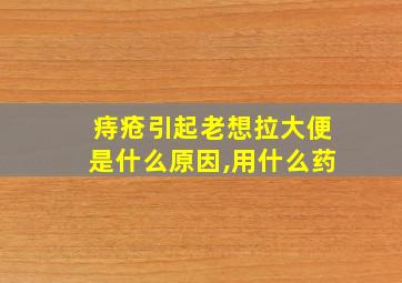 痔疮引起老想拉大便是什么原因,用什么药