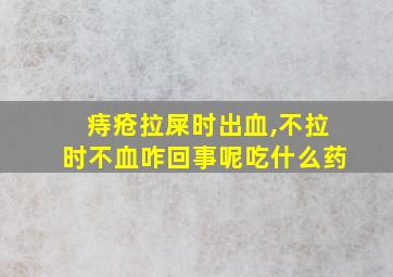 痔疮拉屎时出血,不拉时不血咋回事呢吃什么药