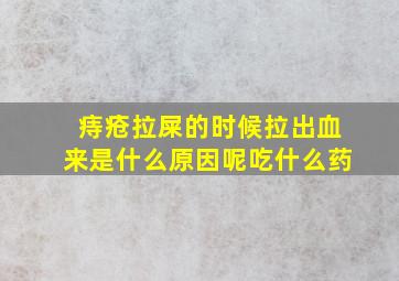 痔疮拉屎的时候拉出血来是什么原因呢吃什么药