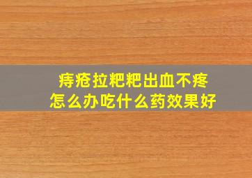 痔疮拉粑粑出血不疼怎么办吃什么药效果好