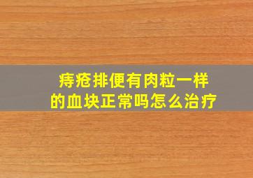 痔疮排便有肉粒一样的血块正常吗怎么治疗