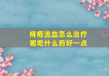 痔疮流血怎么治疗呢吃什么药好一点