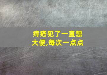 痔疮犯了一直想大便,每次一点点