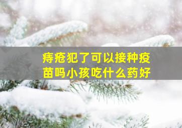 痔疮犯了可以接种疫苗吗小孩吃什么药好