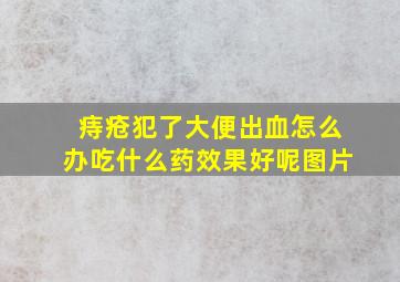 痔疮犯了大便出血怎么办吃什么药效果好呢图片