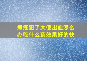 痔疮犯了大便出血怎么办吃什么药效果好的快