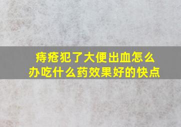 痔疮犯了大便出血怎么办吃什么药效果好的快点