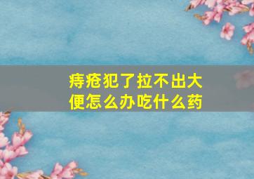 痔疮犯了拉不出大便怎么办吃什么药