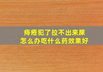 痔疮犯了拉不出来屎怎么办吃什么药效果好