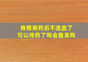 痔疮用药后不流血了可以停药了吗会复发吗