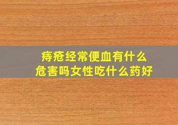 痔疮经常便血有什么危害吗女性吃什么药好