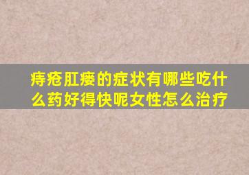 痔疮肛瘘的症状有哪些吃什么药好得快呢女性怎么治疗