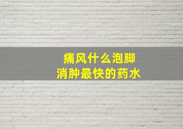 痛风什么泡脚消肿最快的药水