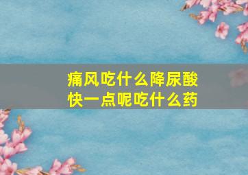 痛风吃什么降尿酸快一点呢吃什么药