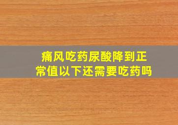 痛风吃药尿酸降到正常值以下还需要吃药吗