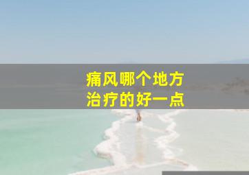 痛风哪个地方治疗的好一点