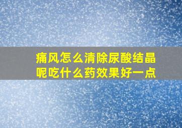 痛风怎么清除尿酸结晶呢吃什么药效果好一点