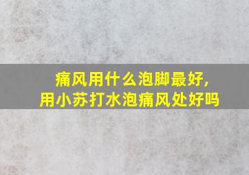 痛风用什么泡脚最好,用小苏打水泡痛风处好吗