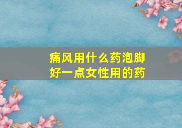 痛风用什么药泡脚好一点女性用的药