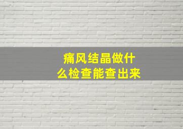 痛风结晶做什么检查能查出来