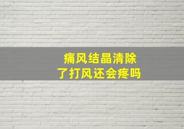 痛风结晶清除了打风还会疼吗