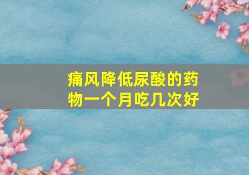 痛风降低尿酸的药物一个月吃几次好