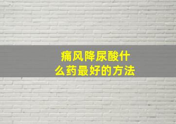 痛风降尿酸什么药最好的方法