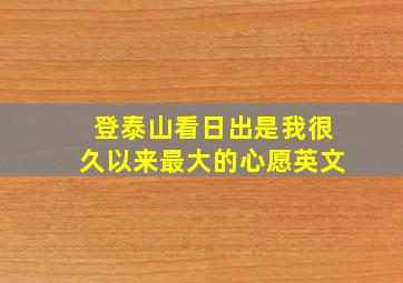 登泰山看日出是我很久以来最大的心愿英文