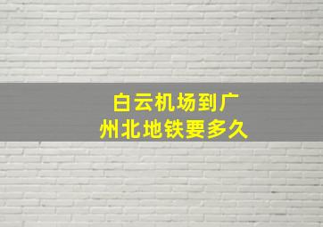 白云机场到广州北地铁要多久