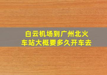 白云机场到广州北火车站大概要多久开车去