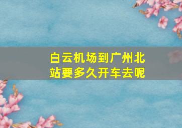 白云机场到广州北站要多久开车去呢