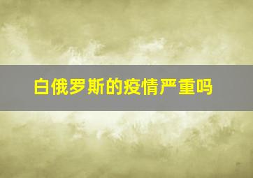 白俄罗斯的疫情严重吗