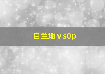 白兰地ⅴs0p