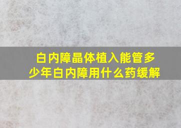 白内障晶体植入能管多少年白内障用什么药缓解