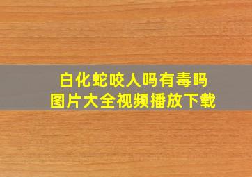 白化蛇咬人吗有毒吗图片大全视频播放下载