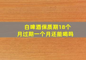 白啤酒保质期18个月过期一个月还能喝吗