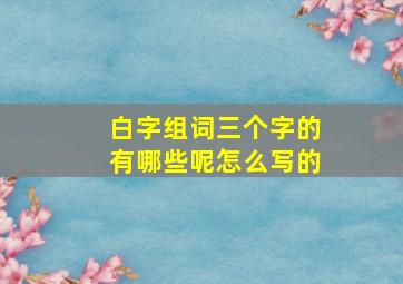 白字组词三个字的有哪些呢怎么写的