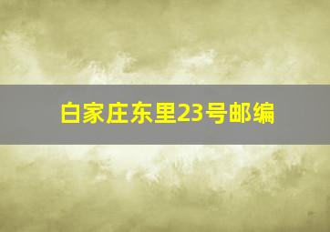 白家庄东里23号邮编