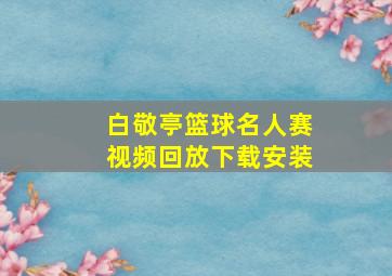 白敬亭篮球名人赛视频回放下载安装