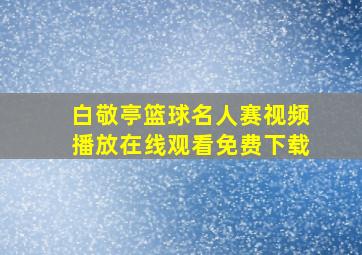 白敬亭篮球名人赛视频播放在线观看免费下载