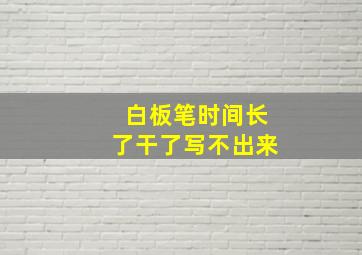 白板笔时间长了干了写不出来