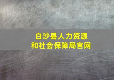 白沙县人力资源和社会保障局官网