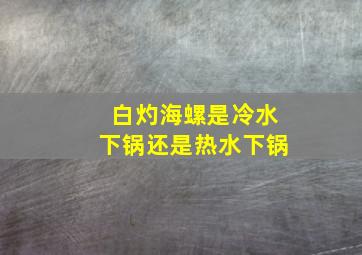 白灼海螺是冷水下锅还是热水下锅