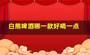 白熊啤酒哪一款好喝一点