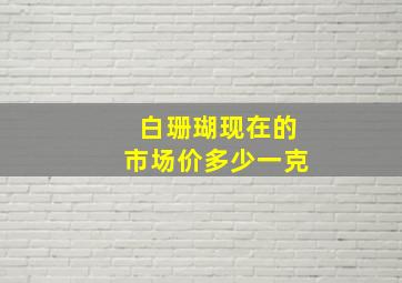 白珊瑚现在的市场价多少一克