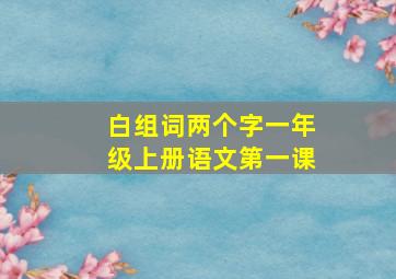 白组词两个字一年级上册语文第一课