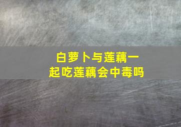 白萝卜与莲藕一起吃莲藕会中毒吗