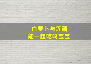 白萝卜与莲藕能一起吃吗宝宝