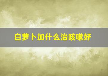 白萝卜加什么治咳嗽好